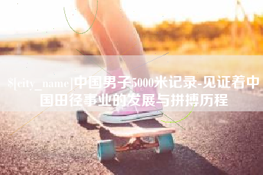 渭南中国男子5000米记录-见证着中国田径事业的发展与拼搏历程