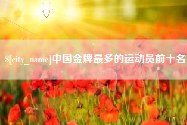 渭南中国金牌最多的运动员前十名