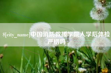 渭南中国消防救援学院入学后体检严格吗