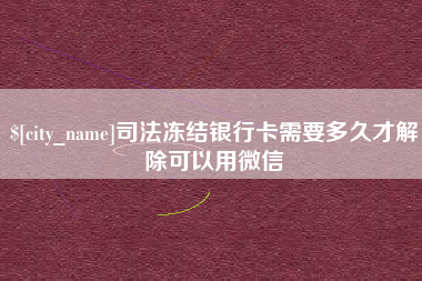 渭南司法冻结银行卡需要多久才解除可以用微信