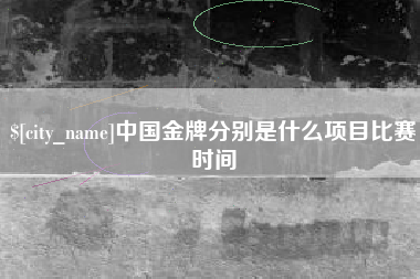 渭南中国金牌分别是什么项目比赛时间