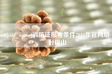 渭南消防证报考条件2024年官网烟台福山