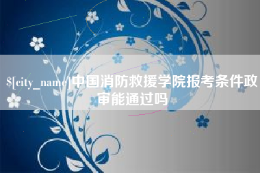 渭南中国消防救援学院报考条件政审能通过吗
