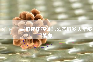 渭南消防中控证怎么考取多大年龄能考